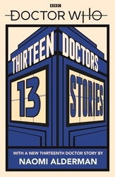 Book cover of Doctor Who: Thirteen Doctors 13 Stories by Naomi Alderman, Malorie Blackman, Neil Gaiman, Derek Landy, Charlie Higson, Alex Scarrow, Richelle Mead, Patrick Ness, Philip Reeve, Marcus Sedgwick, Michael Scott, Eoin Colfer