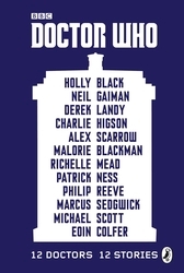 Book cover of Doctor Who: 12 Doctors 12 Stories by Malorie Blackman, Neil Gaiman, Derek Landy, Charlie Higson, Alex Scarrow, Richelle Mead, Patrick Ness, Philip Reeve, Marcus Sedgwick, Michael Scott, Eoin Colfer